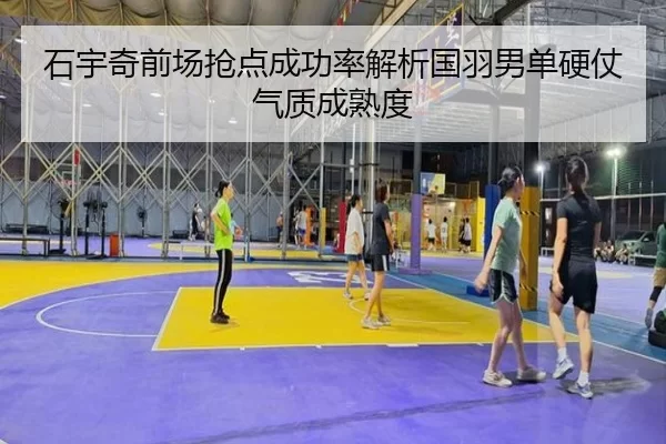 石宇奇前场抢点成功率解析国羽男单硬仗气质成熟度