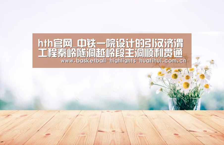 hth官网_中铁一院设计的引汉济渭工程秦岭隧洞越岭段主洞顺利贯通(图3) 华体会体育网站