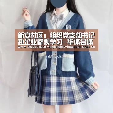 新安社区:组织党支部书记赴企业参观学习-华体会体育网站(图1) 华体会官网入口